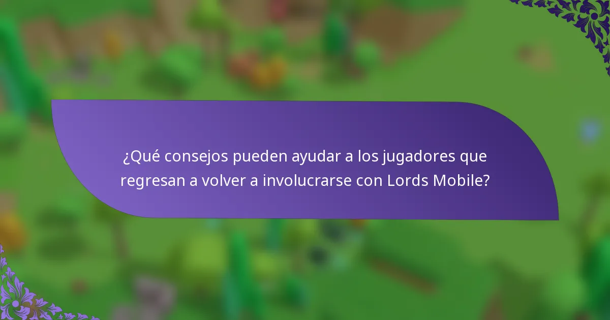 ¿Qué consejos pueden ayudar a los jugadores que regresan a volver a involucrarse con Lords Mobile?