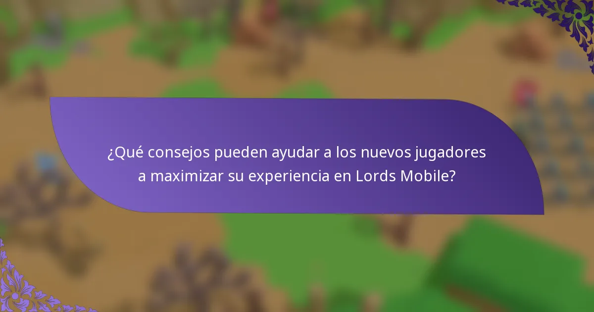 ¿Qué consejos pueden ayudar a los nuevos jugadores a maximizar su experiencia en Lords Mobile?