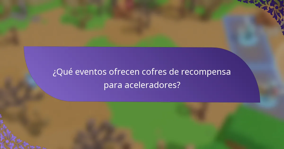 ¿Qué eventos ofrecen cofres de recompensa para aceleradores?